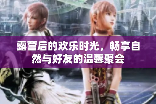 露营后的欢乐时光，畅享自然与好友的温馨聚会