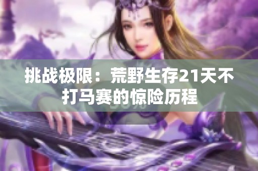 挑战极限：荒野生存21天不打马赛的惊险历程