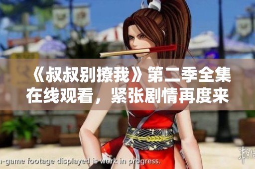 《叔叔别撩我》第二季全集在线观看，紧张剧情再度来袭！