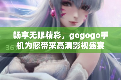 畅享无限精彩，gogogo手机为您带来高清影视盛宴
