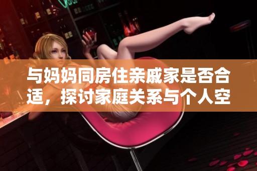 与妈妈同房住亲戚家是否合适，探讨家庭关系与个人空间