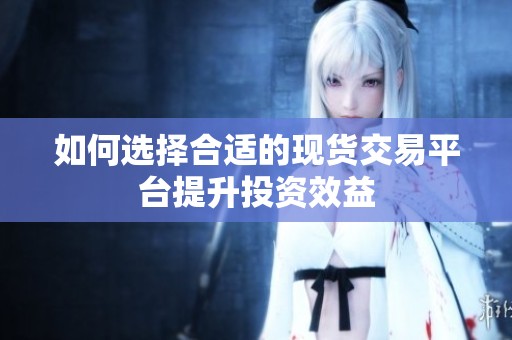 如何选择合适的现货交易平台提升投资效益