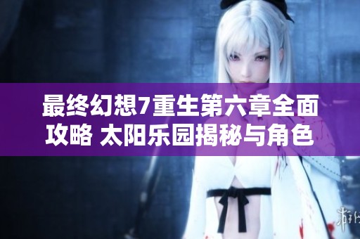 最终幻想7重生第六章全面攻略 太阳乐园揭秘与角色分析