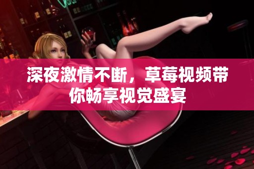 深夜激情不断，草莓视频带你畅享视觉盛宴