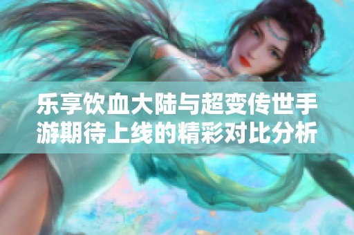 乐享饮血大陆与超变传世手游期待上线的精彩对比分析