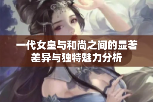 一代女皇与和尚之间的显著差异与独特魅力分析