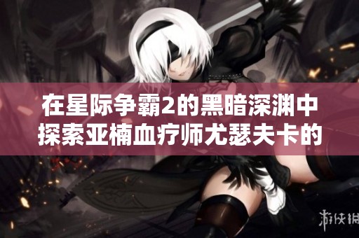 在星际争霸2的黑暗深渊中探索亚楠血疗师尤瑟夫卡的秘密