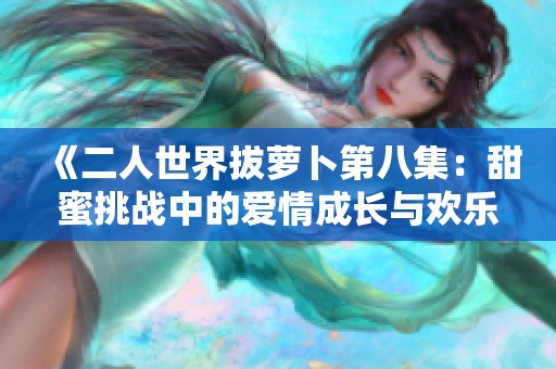 《二人世界拔萝卜第八集：甜蜜挑战中的爱情成长与欢乐》