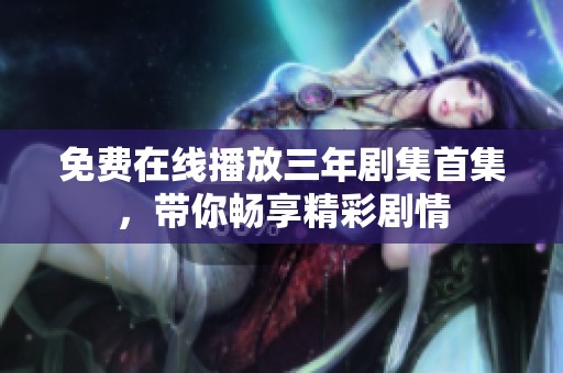 免费在线播放三年剧集首集，带你畅享精彩剧情