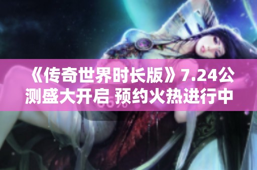 《传奇世界时长版》7.24公测盛大开启 预约火热进行中