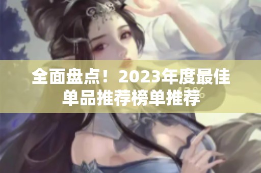 全面盘点！2023年度最佳单品推荐榜单推荐