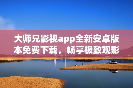 大师兄影视app全新安卓版本免费下载，畅享极致观影体验