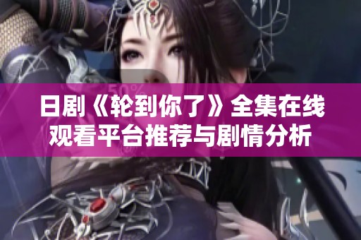 日剧《轮到你了》全集在线观看平台推荐与剧情分析