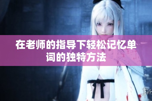 在老师的指导下轻松记忆单词的独特方法