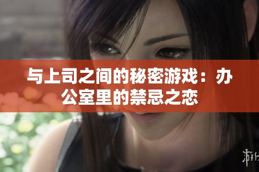 与上司之间的秘密游戏：办公室里的禁忌之恋
