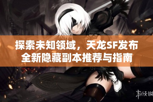 探索未知领域，天龙SF发布全新隐藏副本推荐与指南