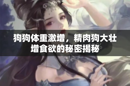 狗狗体重激增，精肉狗大壮增食欲的秘密揭秘