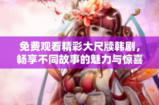 免费观看精彩大尺牍韩剧，畅享不同故事的魅力与惊喜
