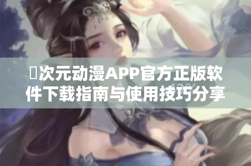 囧次元动漫APP官方正版软件下载指南与使用技巧分享