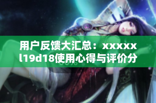 用户反馈大汇总：xxxxxl19d18使用心得与评价分析
