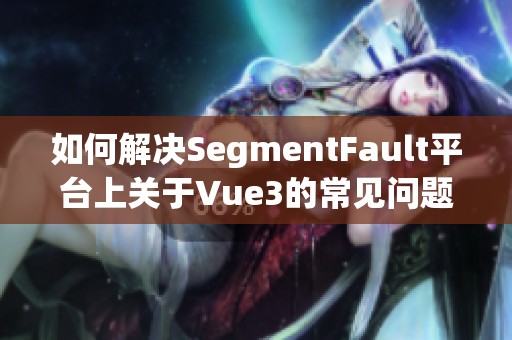 如何解决SegmentFault平台上关于Vue3的常见问题与困惑