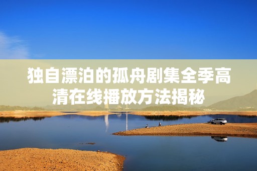 独自漂泊的孤舟剧集全季高清在线播放方法揭秘