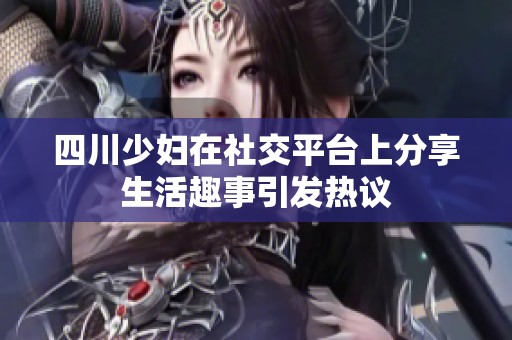 四川少妇在社交平台上分享生活趣事引发热议