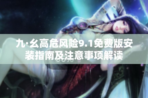九·幺高危风险9.1免费版安装指南及注意事项解读