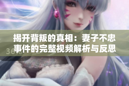 揭开背叛的真相：妻子不忠事件的完整视频解析与反思