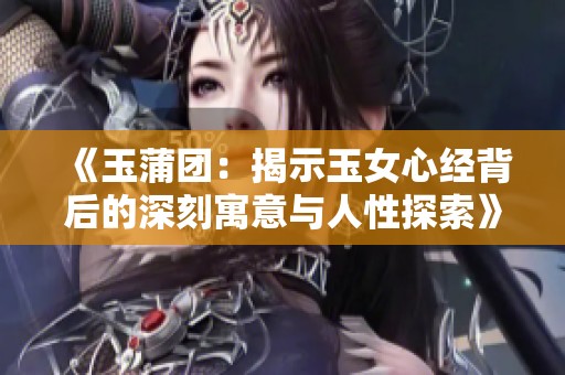 《玉蒲团：揭示玉女心经背后的深刻寓意与人性探索》