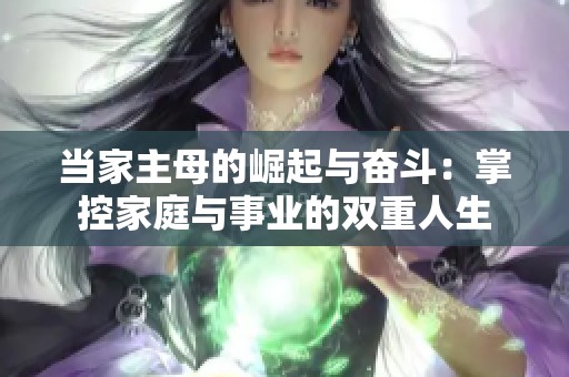 当家主母的崛起与奋斗：掌控家庭与事业的双重人生