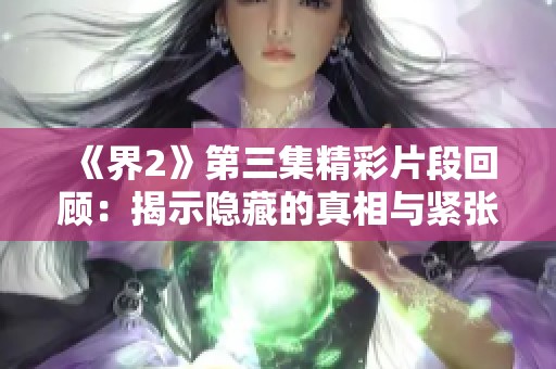 《界2》第三集精彩片段回顾：揭示隐藏的真相与紧张冲突