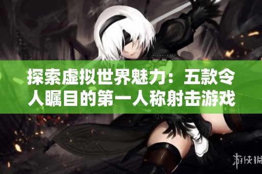探索虚拟世界魅力：五款令人瞩目的第一人称射击游戏推荐