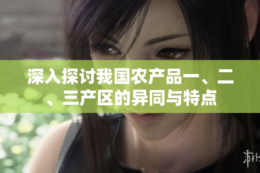 深入探讨我国农产品一、二、三产区的异同与特点