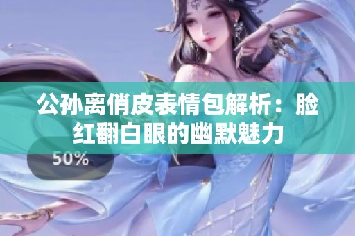 公孙离俏皮表情包解析：脸红翻白眼的幽默魅力