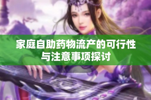 家庭自助药物流产的可行性与注意事项探讨