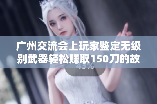 广州交流会上玩家鉴定无级别武器轻松赚取150刀的故事