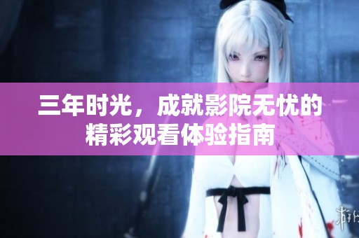 三年时光，成就影院无忧的精彩观看体验指南