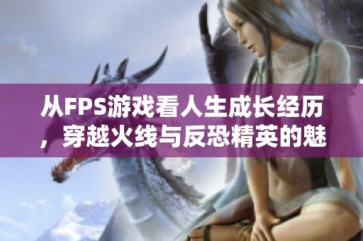从FPS游戏看人生成长经历，穿越火线与反恐精英的魅力探索