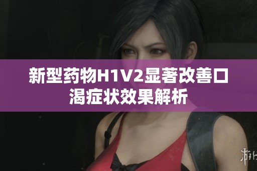 新型药物H1V2显著改善口渴症状效果解析