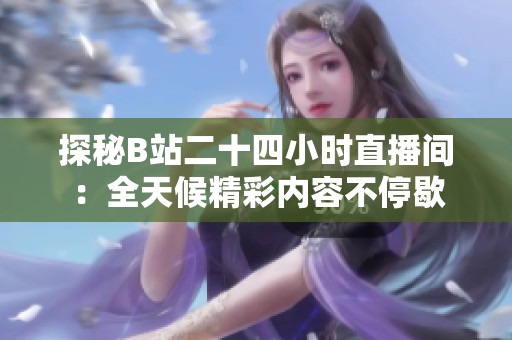 探秘B站二十四小时直播间：全天候精彩内容不停歇