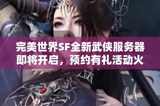 完美世界SF全新武侠服务器即将开启，预约有礼活动火热进行中
