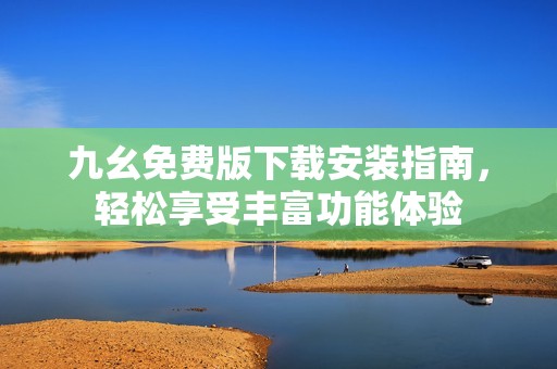 九幺免费版下载安装指南，轻松享受丰富功能体验