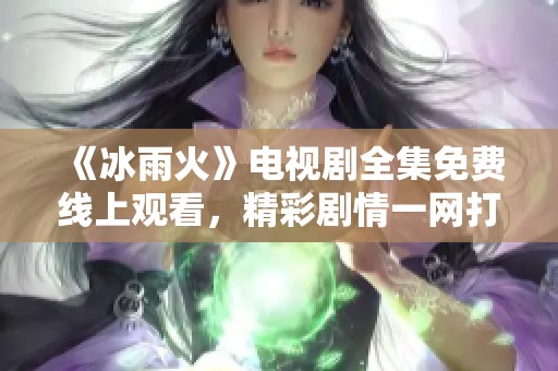 《冰雨火》电视剧全集免费线上观看，精彩剧情一网打尽