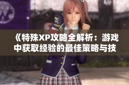 《特殊XP攻略全解析：游戏中获取经验的最佳策略与技巧》