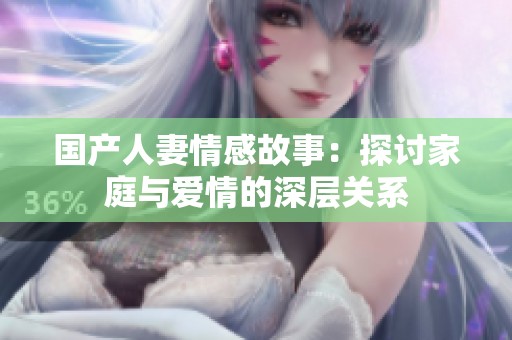 国产人妻情感故事：探讨家庭与爱情的深层关系
