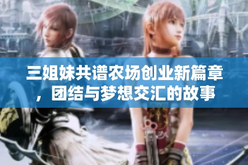 三姐妹共谱农场创业新篇章，团结与梦想交汇的故事