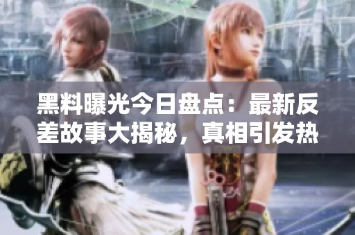 黑料曝光今日盘点：最新反差故事大揭秘，真相引发热议