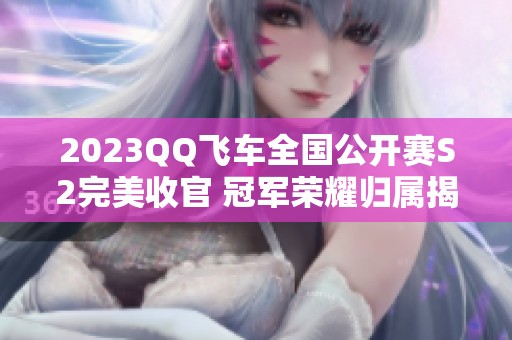 2023QQ飞车全国公开赛S2完美收官 冠军荣耀归属揭晓