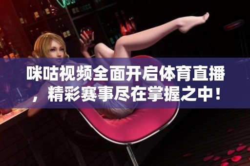 咪咕视频全面开启体育直播，精彩赛事尽在掌握之中！